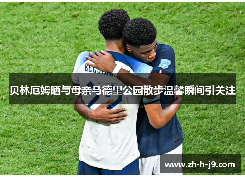 贝林厄姆晒与母亲马德里公园散步温馨瞬间引关注