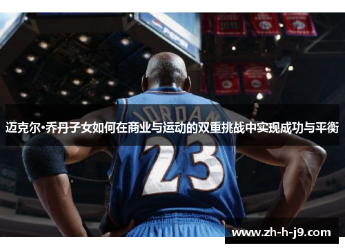 迈克尔·乔丹子女如何在商业与运动的双重挑战中实现成功与平衡 迈克尔·乔丹子女如何在商业与运动的双重挑战中实现成功与平衡