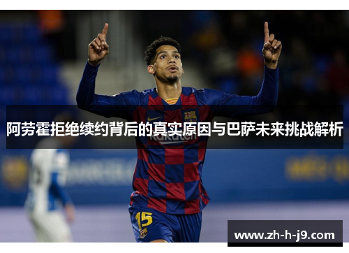 阿劳霍拒绝续约背后的真实原因与巴萨未来挑战解析