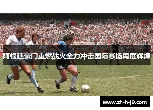 阿根廷豪门重燃战火全力冲击国际赛场再度辉煌