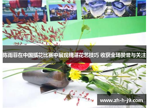 陈雨菲在中国插花比赛中展现精湛花艺技巧 收获全场赞誉与关注