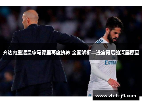 齐达内重返皇家马德里再度执教 全面解析二进宫背后的深层原因