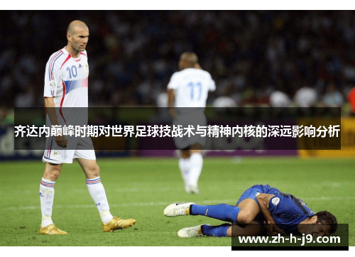 齐达内巅峰时期对世界足球技战术与精神内核的深远影响分析