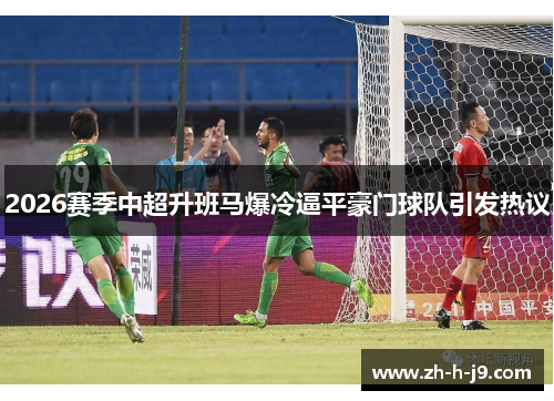 2026赛季中超升班马爆冷逼平豪门球队引发热议 2026赛季中超升班马爆冷逼平豪门球队引发热议