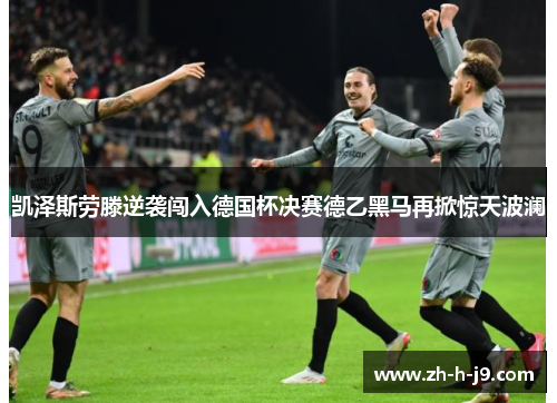 凯泽斯劳滕逆袭闯入德国杯决赛德乙黑马再掀惊天波澜