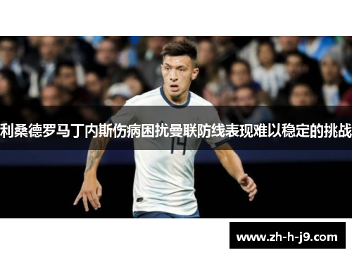 利桑德罗马丁内斯伤病困扰曼联防线表现难以稳定的挑战